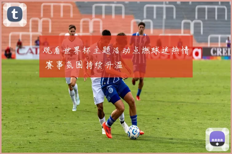 观看世界杯主题活动点燃球迷热情 赛事氛围持续升温