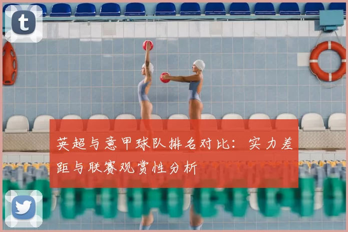 英超与意甲球队排名对比:实力差距与联赛观赏性分析