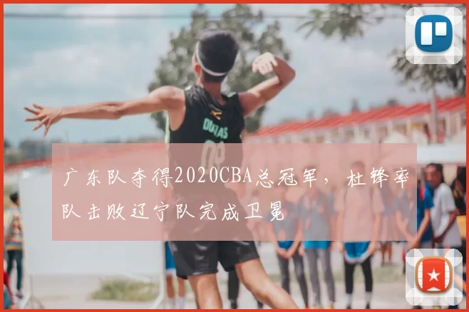 广东队夺得2020CBA总冠军，杜锋率队击败辽宁队完成卫冕