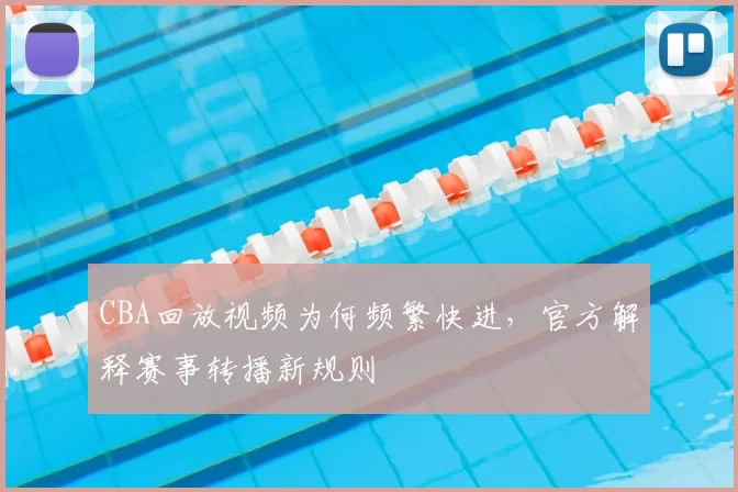 CBA回放视频为何频繁快进,官方解释赛事转播新规则