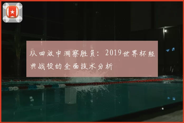 从回放中洞察胜负:2019世界杯经典战役的全面技术分析