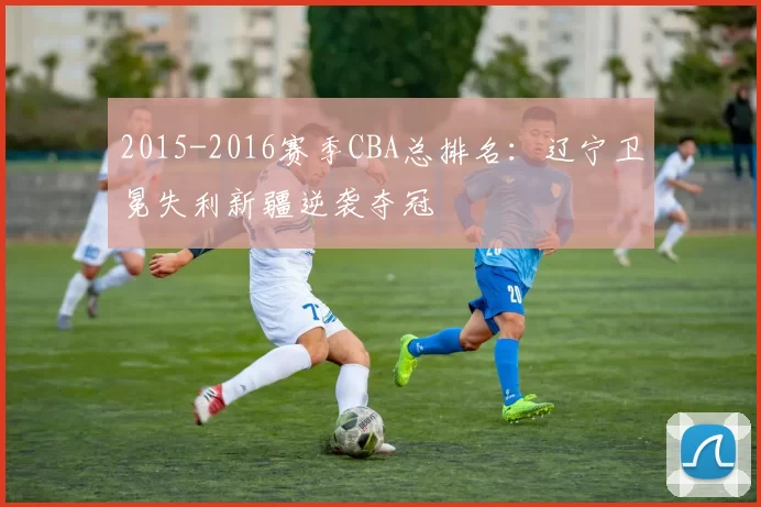 2015-2016赛季CBA总排名：辽宁卫冕失利新疆逆袭夺冠