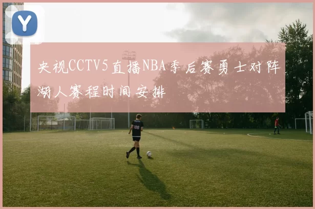 央视CCTV5直播NBA季后赛勇士对阵湖人赛程时间安排