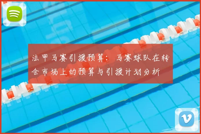 法甲马赛引援预算：马赛球队在转会市场上的预算与引援计划分析