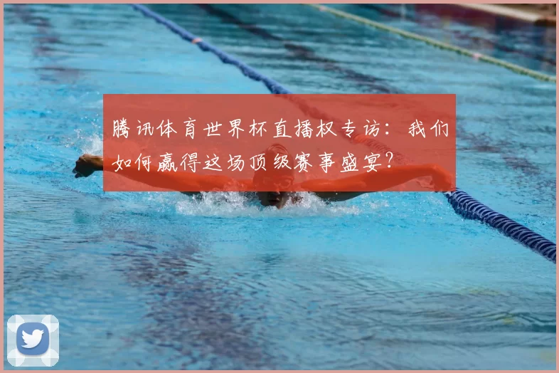 腾讯体育世界杯直播权专访:我们如何赢得这场顶级赛事盛宴?